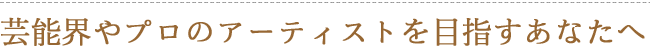 芸能界やプロのアーティストを目指すあなたへ